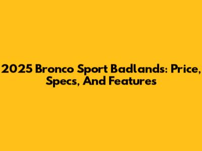 2025 Bronco Sport Badlands: Price, Specs, And Features