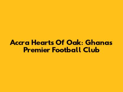 Accra Hearts Of Oak: Ghana's Premier Football Club