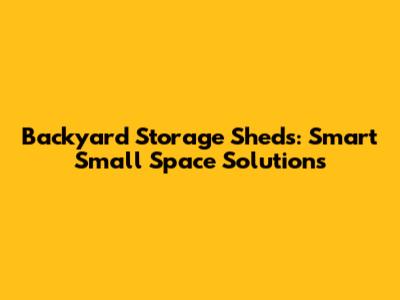 Backyard Storage Sheds: Smart Small Space Solutions