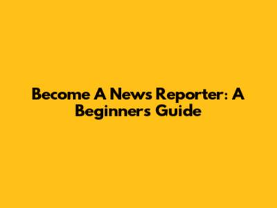 Become A News Reporter: A Beginner's Guide