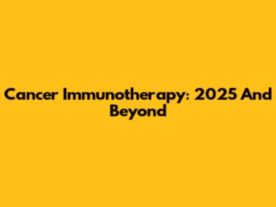 Cancer Immunotherapy: 2025 And Beyond