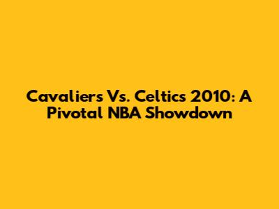 Cavaliers Vs. Celtics 2010: A Pivotal NBA Showdown