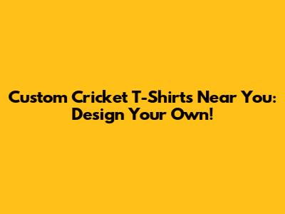 Custom Cricket T-Shirts Near You: Design Your Own!