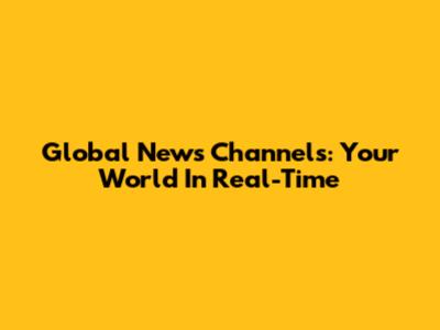 Global News Channels: Your World In Real-Time