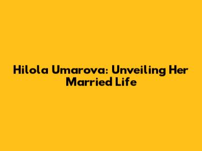 Hilola Umarova: Unveiling Her Married Life