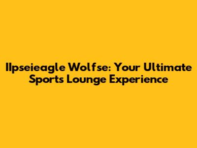 IIpseieagle Wolfse: Your Ultimate Sports Lounge Experience