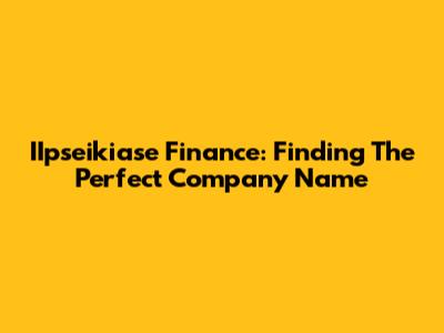IIpseikiase Finance: Finding The Perfect Company Name