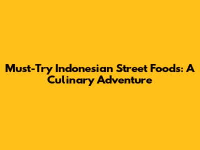 Must-Try Indonesian Street Foods: A Culinary Adventure