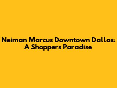 Neiman Marcus Downtown Dallas: A Shopper's Paradise