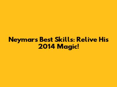 Neymar's Best Skills: Relive His 2014 Magic!