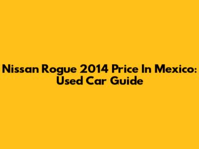 Nissan Rogue 2014 Price In Mexico: Used Car Guide