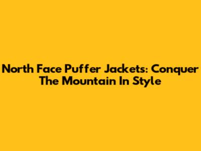 North Face Puffer Jackets: Conquer The Mountain In Style