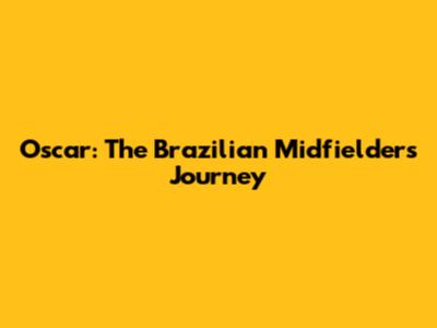 Oscar: The Brazilian Midfielder's Journey