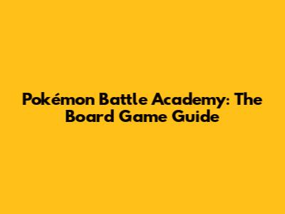Pokémon Battle Academy: The Board Game Guide
