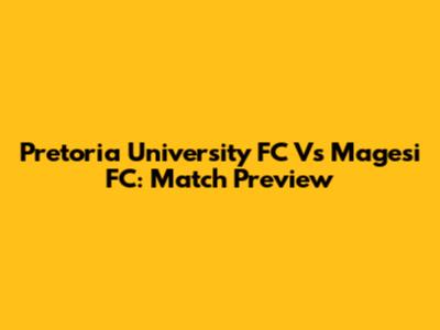Pretoria University FC Vs Magesi FC: Match Preview