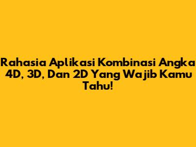 Rahasia Aplikasi Kombinasi Angka 4D, 3D, Dan 2D Yang Wajib Kamu Tahu!