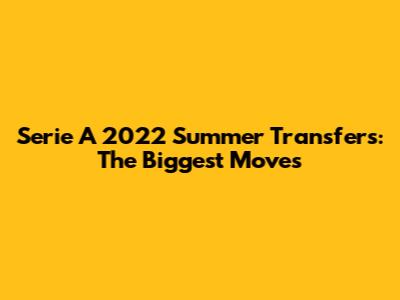 Serie A 2022 Summer Transfers: The Biggest Moves