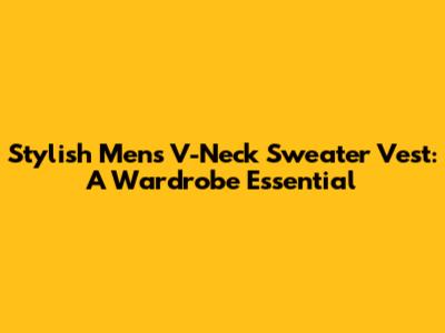 Stylish Men's V-Neck Sweater Vest: A Wardrobe Essential
