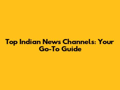 Top Indian News Channels: Your Go-To Guide