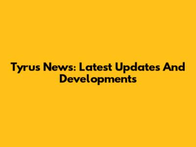 Tyrus News: Latest Updates And Developments