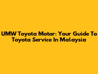 UMW Toyota Motor: Your Guide To Toyota Service In Malaysia