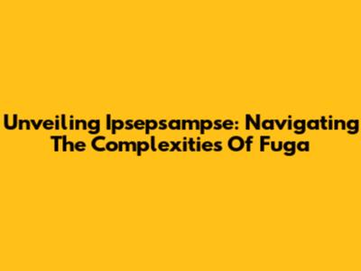 Unveiling Ipsepsampse: Navigating The Complexities Of Fuga