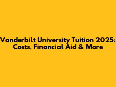 Vanderbilt University Tuition 2025: Costs, Financial Aid & More